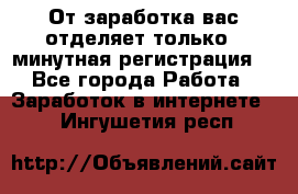 От заработка вас отделяет только 5 минутная регистрация  - Все города Работа » Заработок в интернете   . Ингушетия респ.